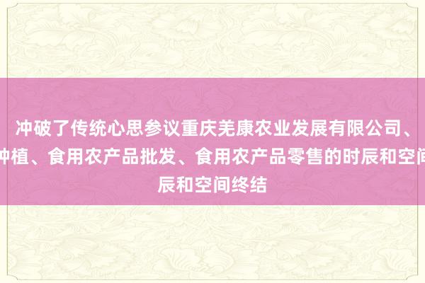 冲破了传统心思参议重庆羌康农业发展有限公司、水果种植、食用农产品批发、食用农产品零售的时辰和空间终结