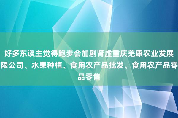 好多东谈主觉得跑步会加剧肾虚重庆羌康农业发展有限公司、水果种植、食用农产品批发、食用农产品零售