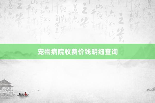 宠物病院收费价钱明细查询