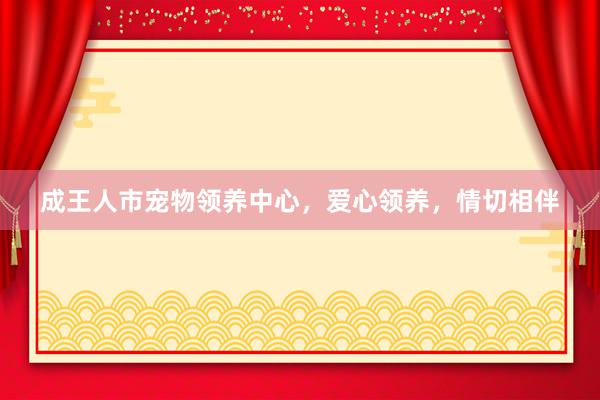 成王人市宠物领养中心,爱心领养,情切相伴